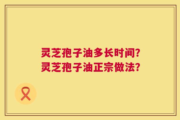 灵芝孢子油多长时间?灵芝孢子油正宗做法? 第1张 灵芝孢子油多长时间?灵芝孢子油正宗做法? 第1张