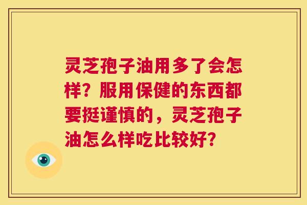灵芝孢子油用多了会怎样?服用保健的东西都要挺谨慎的,灵芝孢子油怎么样吃比较好? 第1张 灵芝孢子油用多了会怎样?服用保健的东西都要挺谨慎的,灵芝孢子油怎么样吃比较好? 第1张