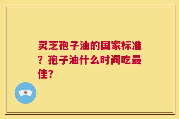 灵芝孢子油的国家标准？孢子油什么时间吃最佳？  第1张