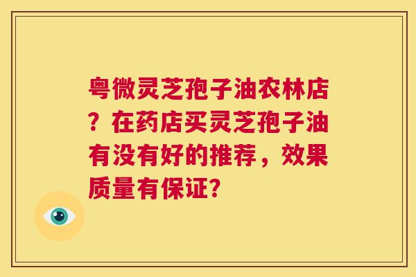 粤微灵芝孢子油农林店?在药店买灵芝孢子油有没有好的推荐,效果质量有保证? 第1张 粤微灵芝孢子油农林店?在药店买灵芝孢子油有没有好的推荐,效果质量有保证? 第1张