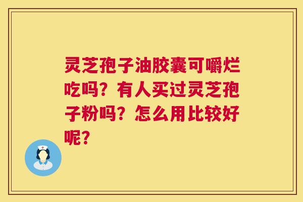 灵芝孢子油胶囊可嚼烂吃吗？有人买过灵芝孢子粉吗？怎么用比较好呢？  第1张