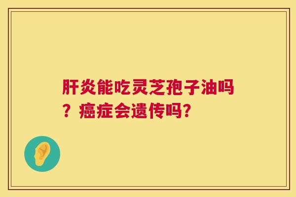 肝炎能吃灵芝孢子油吗？癌症会遗传吗？  第1张
