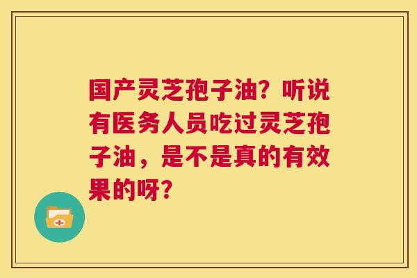 国产灵芝孢子油?听说有医务人员吃过灵芝孢子油,是不是真的有效果的呀? 第1张 国产灵芝孢子油?听说有医务人员吃过灵芝孢子油,是不是真的有效果的呀? 第1张