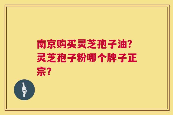 南京购买灵芝孢子油?灵芝孢子粉哪个牌子正宗? 第1张 南京购买灵芝孢子油?灵芝孢子粉哪个牌子正宗? 第1张