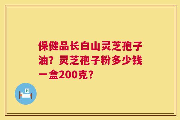 保健品长白山灵芝孢子油？灵芝孢子粉多少钱一盒200克？  第1张