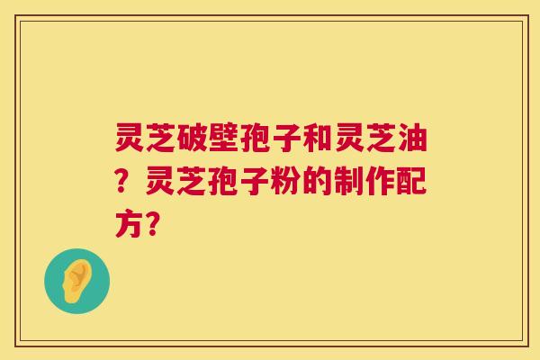 灵芝破壁孢子和灵芝油?灵芝孢子粉的制作配方? 第1张 灵芝破壁孢子和灵芝油?灵芝孢子粉的制作配方? 第1张