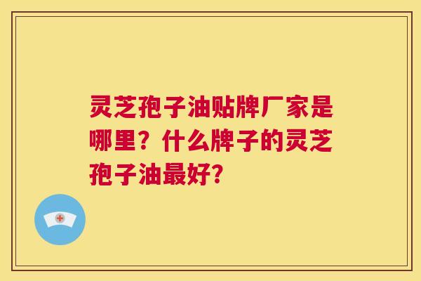 灵芝孢子油贴牌厂家是哪里？什么牌子的灵芝孢子油最好？  第1张
