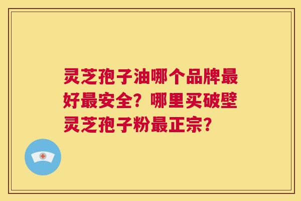 灵芝孢子油哪个品牌最好最安全?哪里买破壁灵芝孢子粉最正宗? 第1张 灵芝孢子油哪个品牌最好最安全?哪里买破壁灵芝孢子粉最正宗? 第1张