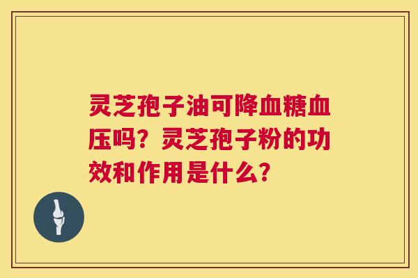 灵芝孢子油可降血糖血压吗?灵芝孢子粉的功效和作用是什么? 第1张 灵芝孢子油可降血糖血压吗?灵芝孢子粉的功效和作用是什么? 第1张