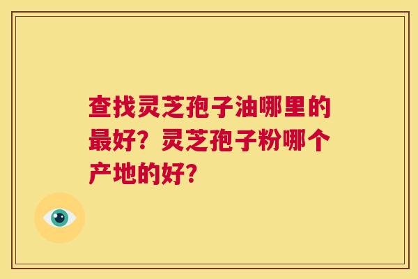 查找灵芝孢子油哪里的最好?灵芝孢子粉哪个产地的好? 第1张 查找灵芝孢子油哪里的最好?灵芝孢子粉哪个产地的好? 第1张