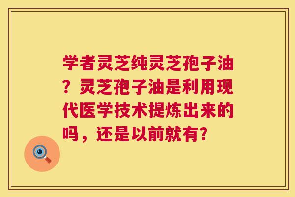 学者灵芝纯灵芝孢子油?灵芝孢子油是利用现代医学技术提炼出来的吗,还是以前就有? 第1张 学者灵芝纯灵芝孢子油?灵芝孢子油是利用现代医学技术提炼出来的吗,还是以前就有? 第1张
