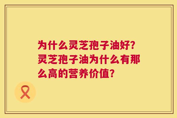 为什么灵芝孢子油好?灵芝孢子油为什么有那么高的营养价值? 第1张 为什么灵芝孢子油好?灵芝孢子油为什么有那么高的营养价值? 第1张