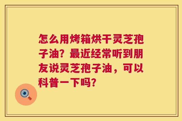 怎么用烤箱烘干灵芝孢子油？最近经常听到朋友说灵芝孢子油，可以科普一下吗？  第1张