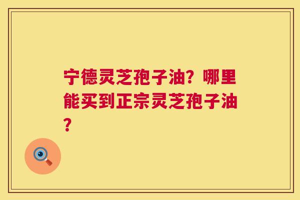宁德灵芝孢子油?哪里能买到正宗灵芝孢子油? 第1张 宁德灵芝孢子油?哪里能买到正宗灵芝孢子油? 第1张