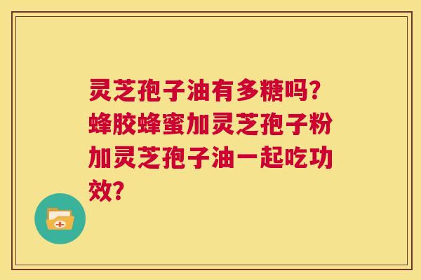 灵芝孢子油有多糖吗?蜂胶蜂蜜加灵芝孢子粉加灵芝孢子油一起吃功效? 第1张 灵芝孢子油有多糖吗?蜂胶蜂蜜加灵芝孢子粉加灵芝孢子油一起吃功效? 第1张