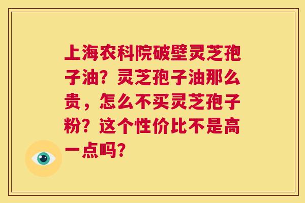 上海农科院破壁灵芝孢子油?灵芝孢子油那么贵,怎么不买灵芝孢子粉?这个性价比不是高一点吗? 第1张 上海农科院破壁灵芝孢子油?灵芝孢子油那么贵,怎么不买灵芝孢子粉?这个性价比不是高一点吗? 第1张