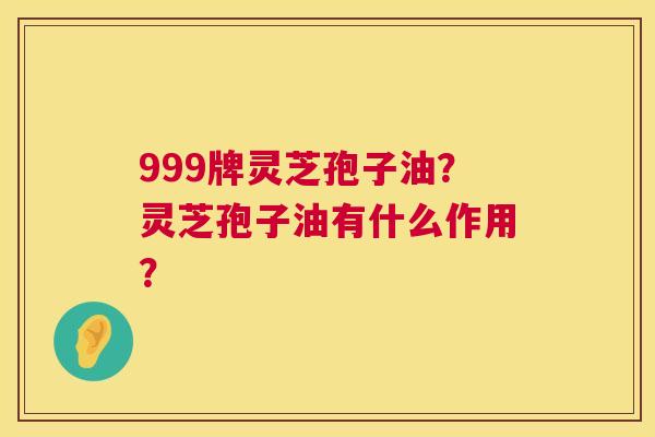 999牌灵芝孢子油？灵芝孢子油有什么作用？  第1张