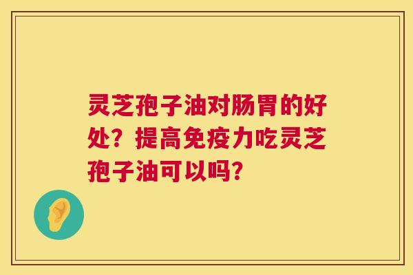 灵芝孢子油对肠胃的好处?提高免疫力吃灵芝孢子油可以吗? 第1张 灵芝孢子油对肠胃的好处?提高免疫力吃灵芝孢子油可以吗? 第1张