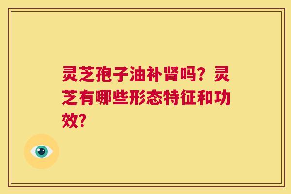 灵芝孢子油补肾吗？灵芝有哪些形态特征和功效？  第1张