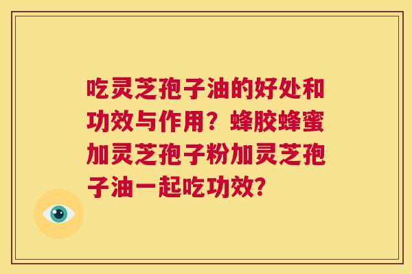 吃灵芝孢子油的好处和功效与作用?蜂胶蜂蜜加灵芝孢子粉加灵芝孢子油一起吃功效? 第1张 吃灵芝孢子油的好处和功效与作用?蜂胶蜂蜜加灵芝孢子粉加灵芝孢子油一起吃功效? 第1张