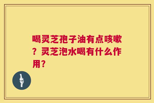 喝灵芝孢子油有点咳嗽？灵芝泡水喝有什么作用？  第1张