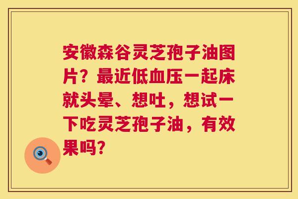 安徽森谷灵芝孢子油图片?最近低血压一起床就头晕、想吐,想试一下吃灵芝孢子油,有效果吗? 第1张 安徽森谷灵芝孢子油图片?最近低血压一起床就头晕、想吐,想试一下吃灵芝孢子油,有效果吗? 第1张