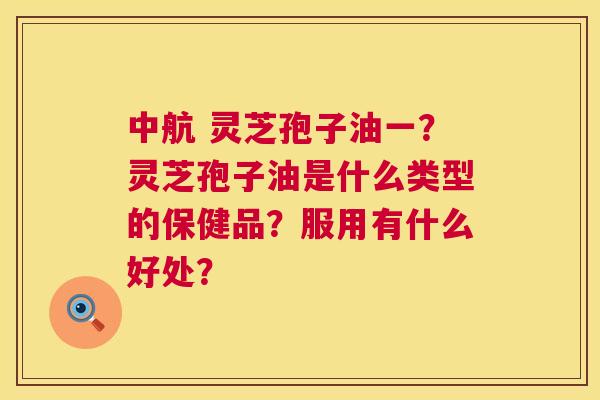 中航 灵芝孢子油一?灵芝孢子油是什么类型的保健品?服用有什么好处? 第1张 中航 灵芝孢子油一?灵芝孢子油是什么类型的保健品?服用有什么好处? 第1张