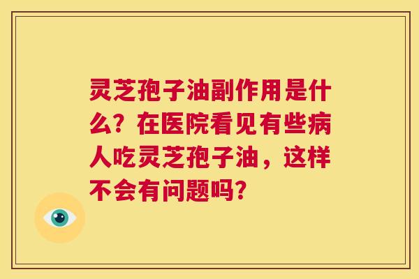 灵芝孢子油副作用是什么?在医院看见有些病人吃灵芝孢子油,这样不会有问题吗? 第1张 灵芝孢子油副作用是什么?在医院看见有些病人吃灵芝孢子油,这样不会有问题吗? 第1张