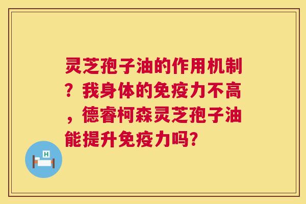 灵芝孢子油的作用机制?我身体的免疫力不高,德睿柯森灵芝孢子油能提升免疫力吗? 第1张 灵芝孢子油的作用机制?我身体的免疫力不高,德睿柯森灵芝孢子油能提升免疫力吗? 第1张
