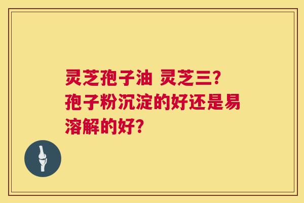 灵芝孢子油 灵芝三?孢子粉沉淀的好还是易溶解的好? 第1张 灵芝孢子油 灵芝三?孢子粉沉淀的好还是易溶解的好? 第1张
