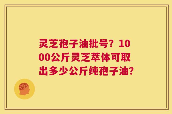 灵芝孢子油批号？1000公斤灵芝萃体可取出多少公斤纯孢子油？  第1张