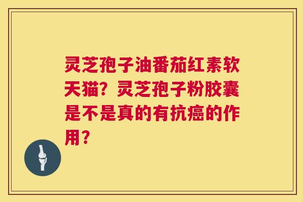 灵芝孢子油番茄红素软天猫?灵芝孢子粉胶囊是不是真的有抗癌的作用? 第1张 灵芝孢子油番茄红素软天猫?灵芝孢子粉胶囊是不是真的有抗癌的作用? 第1张