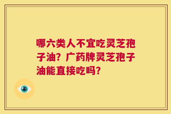 哪六类人不宜吃灵芝孢子油？广药牌灵芝孢子油能直接吃吗？  第1张