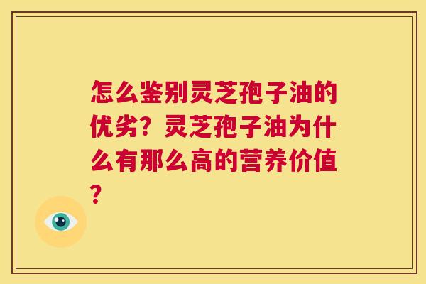 怎么鉴别灵芝孢子油的优劣？灵芝孢子油为什么有那么高的营养价值？  第1张