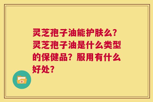 灵芝孢子油能护肤么?灵芝孢子油是什么类型的保健品?服用有什么好处? 第1张 灵芝孢子油能护肤么?灵芝孢子油是什么类型的保健品?服用有什么好处? 第1张