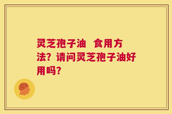 灵芝孢子油 食用方法?请问灵芝孢子油好用吗? 第1张 灵芝孢子油 食用方法?请问灵芝孢子油好用吗? 第1张