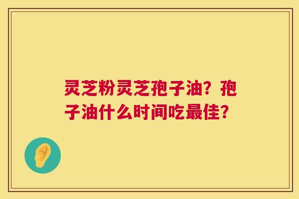 灵芝粉灵芝孢子油？孢子油什么时间吃最佳？  第1张