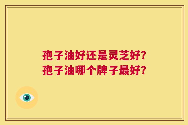 孢子油好还是灵芝好？孢子油哪个牌子最好？  第1张
