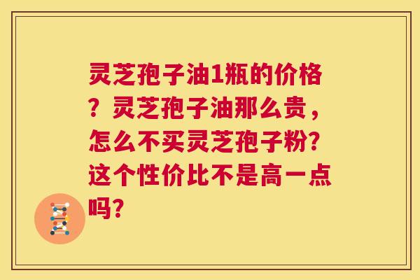灵芝孢子油1瓶的价格?灵芝孢子油那么贵,怎么不买灵芝孢子粉?这个性价比不是高一点吗? 第1张 灵芝孢子油1瓶的价格?灵芝孢子油那么贵,怎么不买灵芝孢子粉?这个性价比不是高一点吗? 第1张