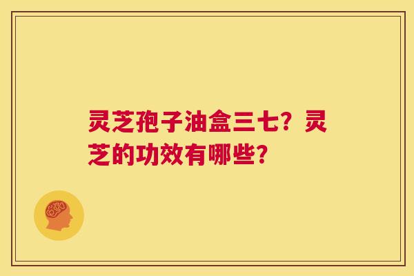 灵芝孢子油盒三七？灵芝的功效有哪些？  第1张