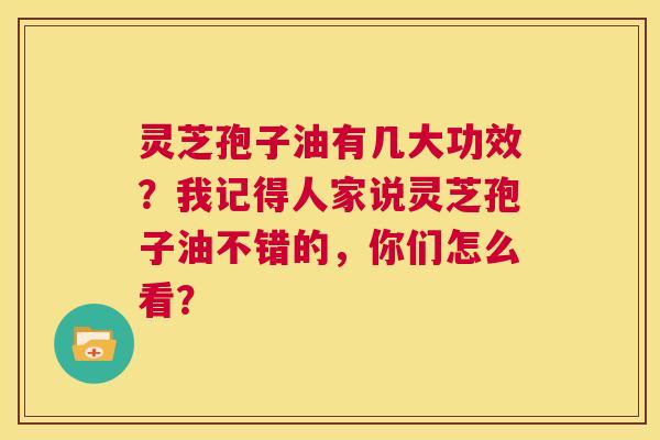 灵芝孢子油有几大功效?我记得人家说灵芝孢子油不错的,你们怎么看? 第1张 灵芝孢子油有几大功效?我记得人家说灵芝孢子油不错的,你们怎么看? 第1张