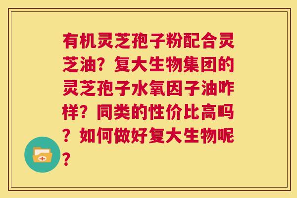 有机灵芝孢子粉配合灵芝油?复大生物集团的灵芝孢子水氧因子油咋样?同类的性价比高吗?如何做好复大生物呢? 第1张 有机灵芝孢子粉配合灵芝油?复大生物集团的灵芝孢子水氧因子油咋样?同类的性价比高吗?如何做好复大生物呢? 第1张