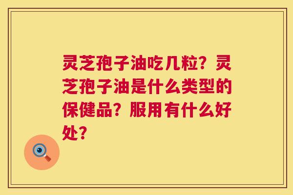 灵芝孢子油吃几粒？灵芝孢子油是什么类型的保健品？服用有什么好处？  第1张