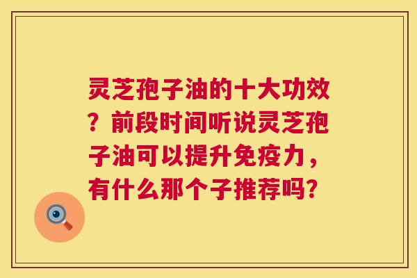 灵芝孢子油的十大功效?前段时间听说灵芝孢子油可以提升免疫力,有什么那个子推荐吗? 第1张 灵芝孢子油的十大功效?前段时间听说灵芝孢子油可以提升免疫力,有什么那个子推荐吗? 第1张