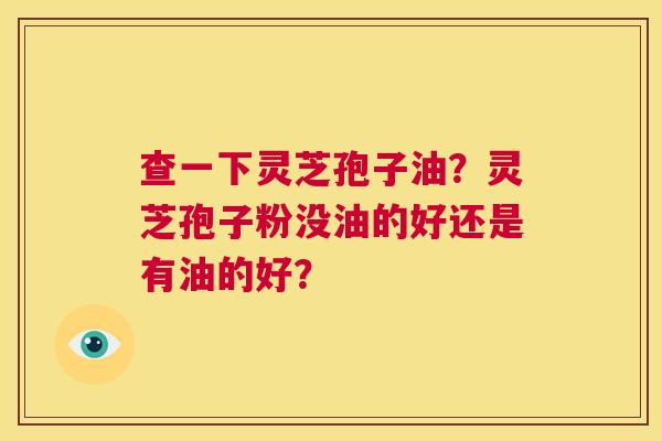 查一下灵芝孢子油？灵芝孢子粉没油的好还是有油的好？  第1张