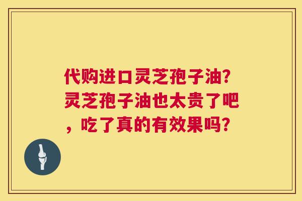 代购进口灵芝孢子油?灵芝孢子油也太贵了吧,吃了真的有效果吗? 第1张 代购进口灵芝孢子油?灵芝孢子油也太贵了吧,吃了真的有效果吗? 第1张