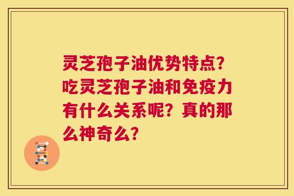 灵芝孢子油优势特点？吃灵芝孢子油和免疫力有什么关系呢？真的那么神奇么？  第1张