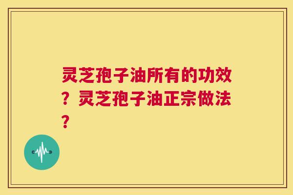 灵芝孢子油所有的功效?灵芝孢子油正宗做法? 第1张 灵芝孢子油所有的功效?灵芝孢子油正宗做法? 第1张