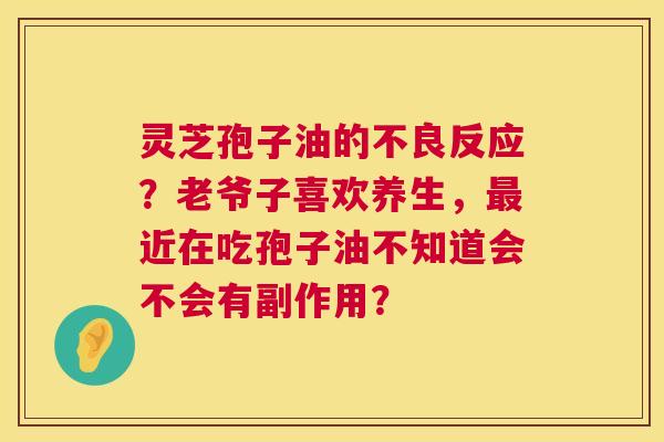 灵芝孢子油的不良反应?老爷子喜欢养生,最近在吃孢子油不知道会不会有副作用? 第1张 灵芝孢子油的不良反应?老爷子喜欢养生,最近在吃孢子油不知道会不会有副作用? 第1张