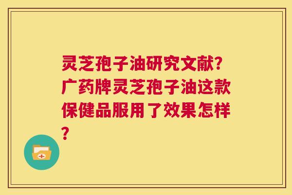 灵芝孢子油研究文献？广药牌灵芝孢子油这款保健品服用了效果怎样？  第1张